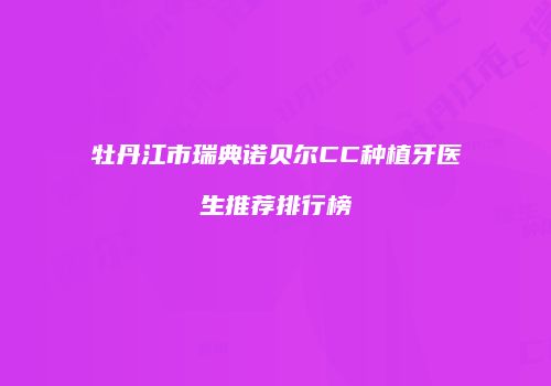 牡丹江市瑞典诺贝尔CC种植牙医生推荐排行榜