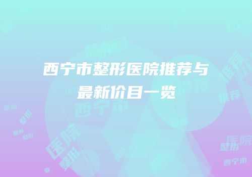 西宁市整形医院推荐与最新价目一览