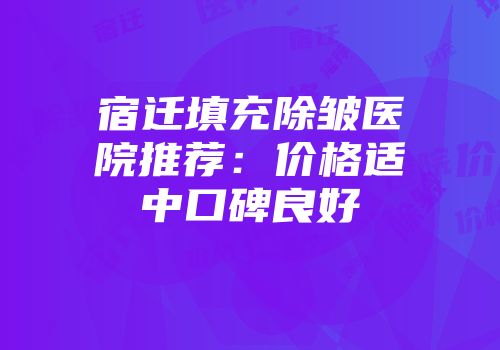 宿迁填充除皱医院推荐：价格适中口碑良好