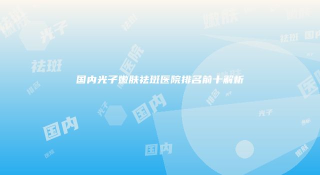 国内光子嫩肤祛斑医院排名前十解析