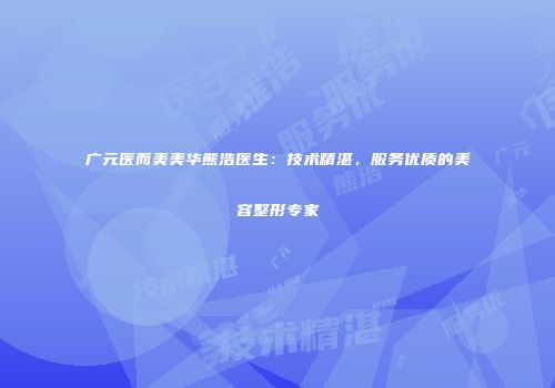 广元医而美美华熊浩医生：技术精湛，服务优质的美容整形专家