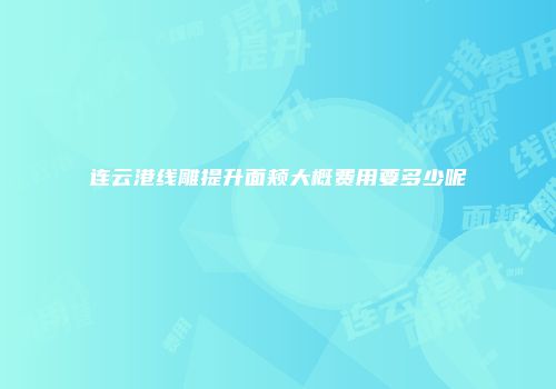连云港线雕提升面颊大概费用要多少呢