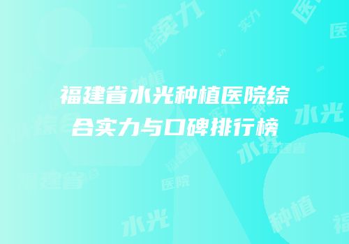 福建省水光种植医院综合实力与口碑排行榜