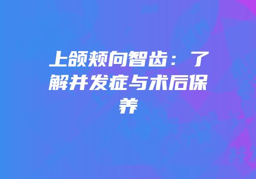 上颌颊向智齿：了解并发症与术后保养