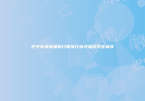巴中市柔肤镭射口碑排行榜及知名医生推荐