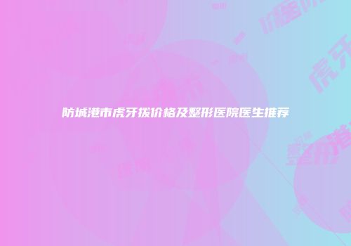 防城港市虎牙拨价格及整形医院医生推荐