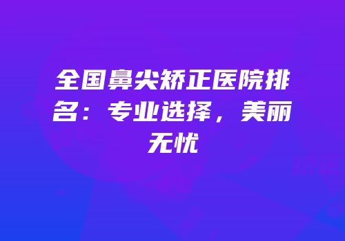 全国鼻尖矫正医院排名：专业选择，美丽无忧