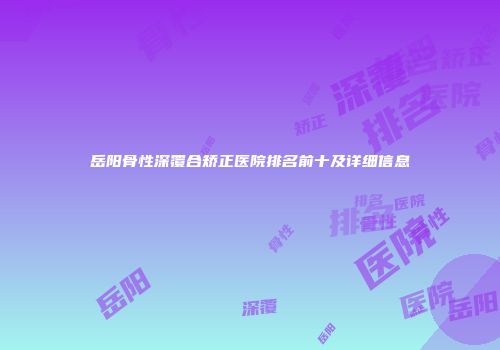 岳阳骨性深覆合矫正医院排名前十及详细信息
