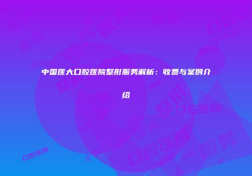 中国医大口腔医院整形服务解析：收费与案例介绍