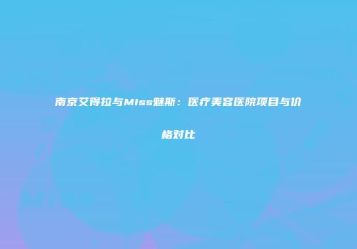 南京艾得拉与Miss魅斯：医疗美容医院项目与价格对比