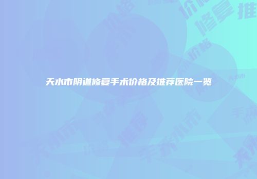 天水市阴道修复手术价格及推荐医院一览