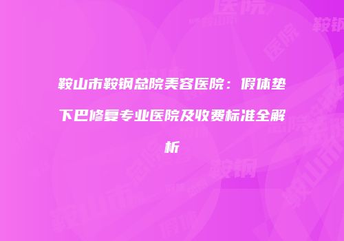 鞍山市鞍钢总院美容医院：假体垫下巴修复专业医院及收费标准全解析