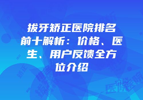 拔牙矫正医院排名前十解析：价格、医生、用户反馈全方位介绍