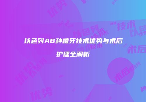 以色列AB种植牙技术优势与术后护理全解析