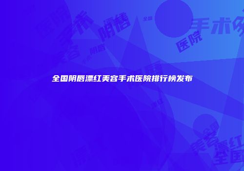 全国阴唇漂红美容手术医院排行榜发布