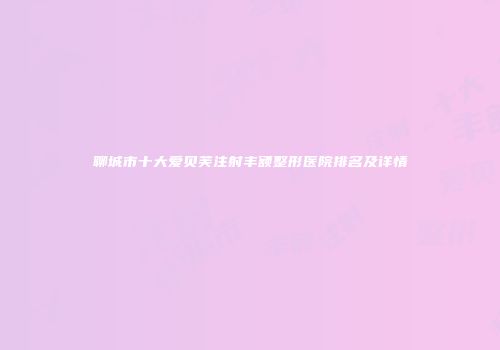 聊城市十大爱贝芙注射丰额整形医院排名及详情