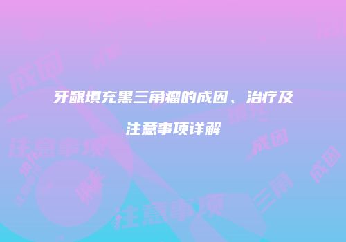 牙龈填充黑三角瘤的成因、治疗及注意事项详解