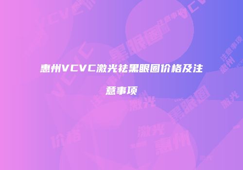 惠州VCVC激光祛黑眼圈价格及注意事项