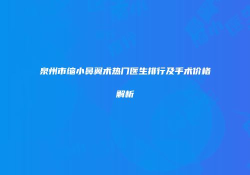 泉州市缩小鼻翼术热门医生排行及手术价格解析