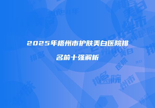 2025年梧州市护肤美白医院排名前十强解析
