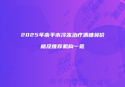 2025年南平市冷冻治疗酒糟鼻价格及推荐机构一览
