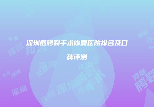 深圳唇腭裂手术修复医院排名及口碑评测