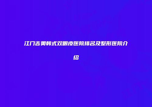 江门吉奥韩式双眼皮医院排名及整形医院介绍
