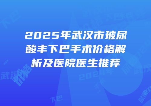 2025年武汉市玻尿酸丰下巴手术价格解析及医院医生推荐