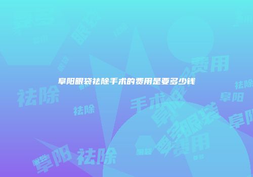 阜阳眼袋祛除手术的费用是要多少钱