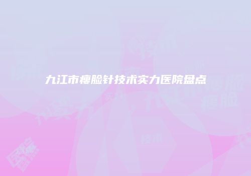 九江市瘦脸针技术实力医院盘点