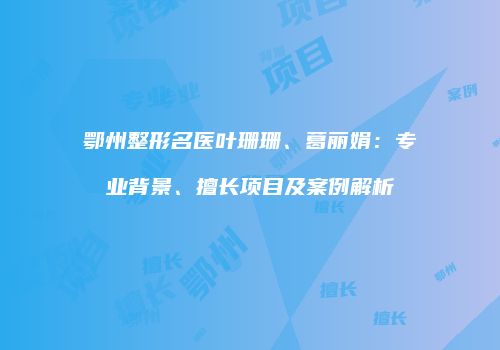 鄂州整形名医叶珊珊、葛丽娟：专业背景、擅长项目及案例解析