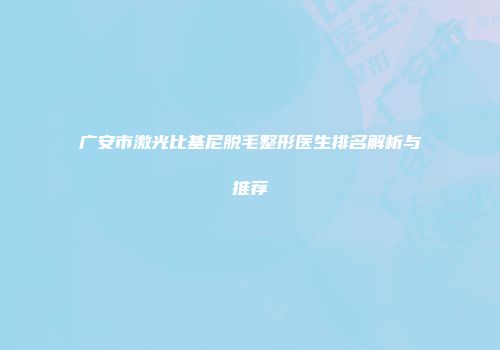 广安市激光比基尼脱毛整形医生排名解析与推荐