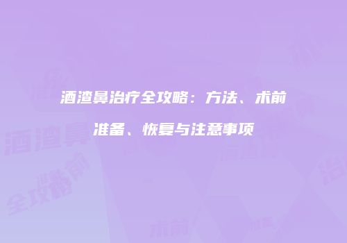 酒渣鼻治疗全攻略：方法、术前准备、恢复与注意事项