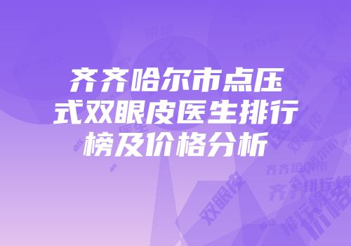 齐齐哈尔市点压式双眼皮医生排行榜及价格分析