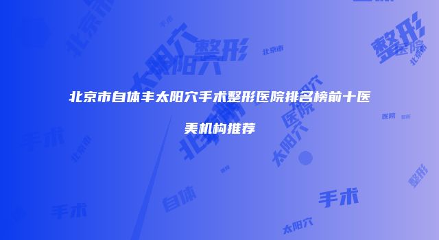 北京市自体丰太阳穴手术整形医院排名榜前十医美机构推荐
