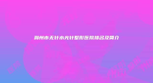 滁州市无针水光针整形医院排名及简介