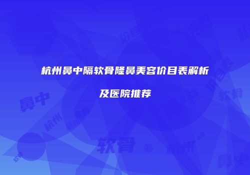 杭州鼻中隔软骨隆鼻美容价目表解析及医院推荐