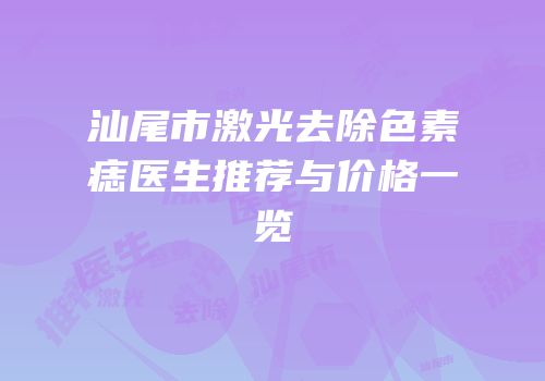汕尾市激光去除色素痣医生推荐与价格一览