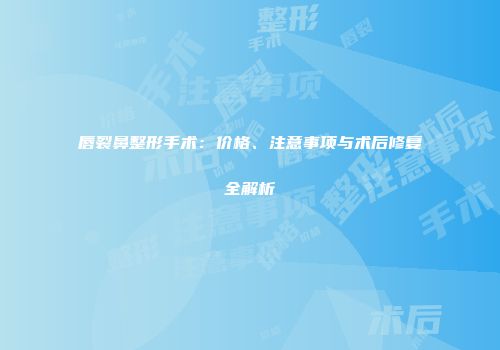 唇裂鼻整形手术：价格、注意事项与术后修复全解析