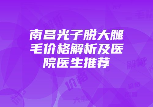 南昌光子脱大腿毛价格解析及医院医生推荐