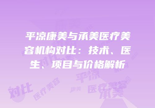 平凉康美与承美医疗美容机构对比：技术、医生、项目与价格解析