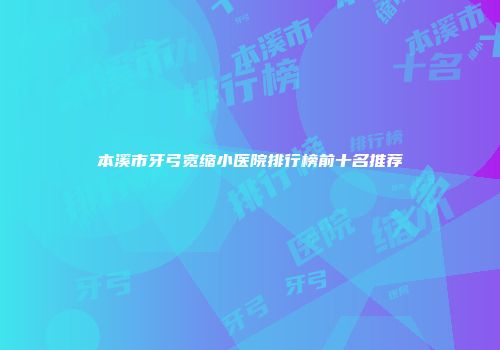 本溪市牙弓宽缩小医院排行榜前十名推荐
