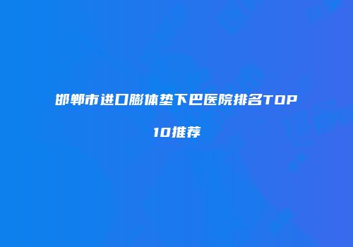 邯郸市进口膨体垫下巴医院排名TOP10推荐