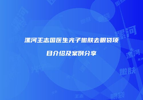漯河王志国医生光子嫩肤去眼袋项目介绍及案例分享