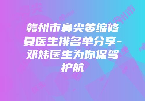 赣州市鼻尖萎缩修复医生排名单分享-邓炜医生为你保驾护航