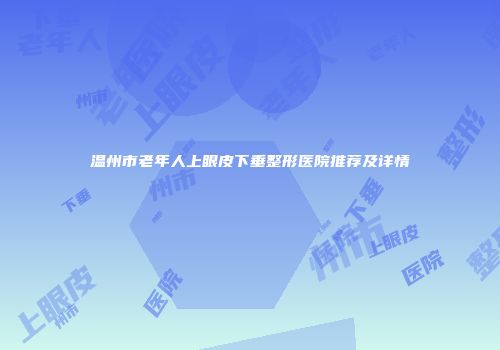 温州市老年人上眼皮下垂整形医院推荐及详情