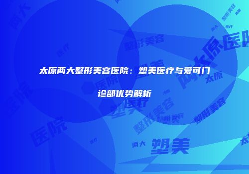 太原两大整形美容医院：塑美医疗与爱可门诊部优势解析