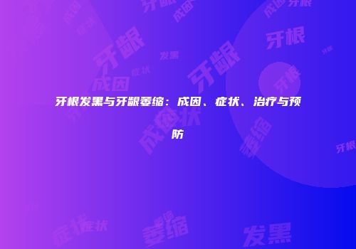 牙根发黑与牙龈萎缩：成因、症状、治疗与预防