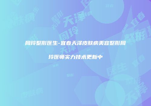 周玲整形医生-宜春天泽皮肤病美容整形周玲医师实力技术更新中
