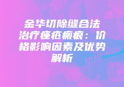 金华切除缝合法治疗痤疮瘢痕：价格影响因素及优势解析